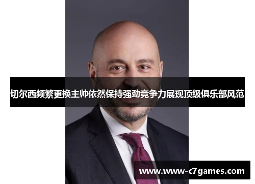 切尔西频繁更换主帅依然保持强劲竞争力展现顶级俱乐部风范