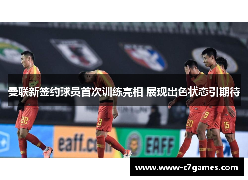曼联新签约球员首次训练亮相 展现出色状态引期待