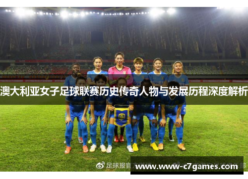 澳大利亚女子足球联赛历史传奇人物与发展历程深度解析