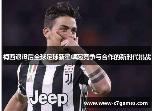 梅西退役后全球足球新星崛起竞争与合作的新时代挑战
