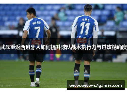 武磊重返西班牙人如何提升球队战术执行力与进攻精确度