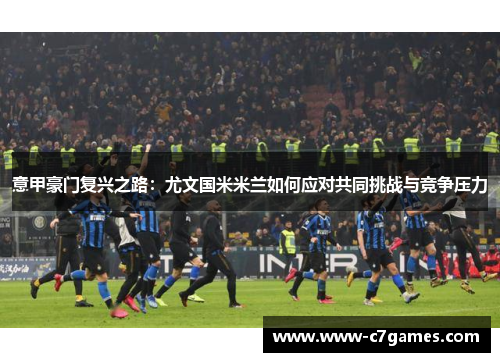 意甲豪门复兴之路：尤文国米米兰如何应对共同挑战与竞争压力