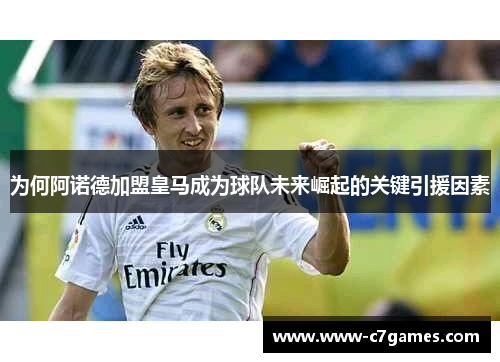 为何阿诺德加盟皇马成为球队未来崛起的关键引援因素