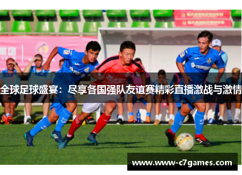 全球足球盛宴：尽享各国强队友谊赛精彩直播激战与激情