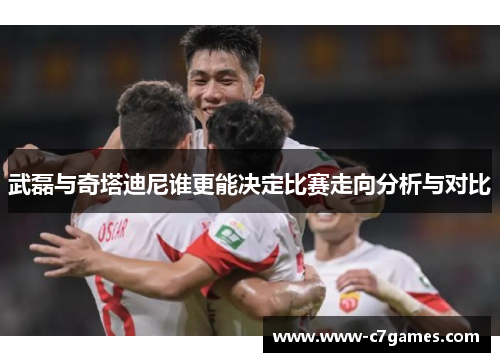武磊与奇塔迪尼谁更能决定比赛走向分析与对比