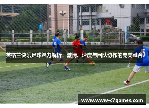 英格兰快乐足球魅力解析：激情、速度与团队协作的完美融合