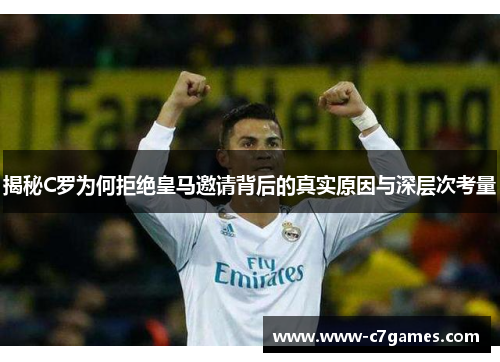 揭秘C罗为何拒绝皇马邀请背后的真实原因与深层次考量