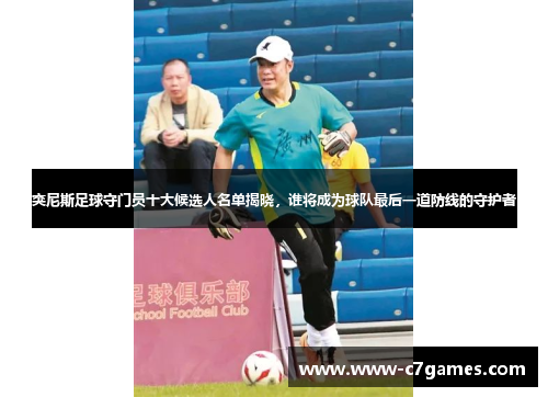 突尼斯足球守门员十大候选人名单揭晓，谁将成为球队最后一道防线的守护者