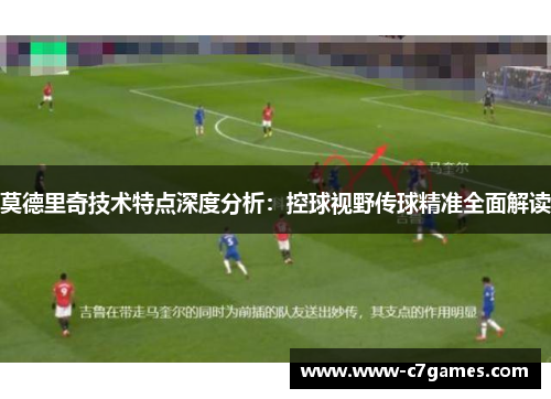 莫德里奇技术特点深度分析：控球视野传球精准全面解读