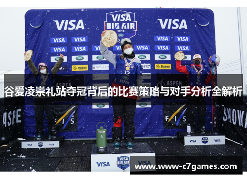 谷爱凌崇礼站夺冠背后的比赛策略与对手分析全解析 谷爱凌崇礼站夺冠背后的比赛策略与对手分析全解析
