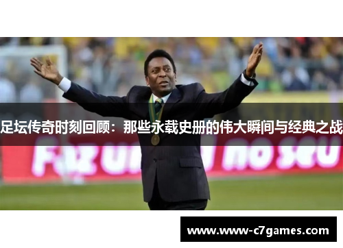足坛传奇时刻回顾:那些永载史册的伟大瞬间与经典之战 足坛传奇时刻回顾:那些永载史册的伟大瞬间与经典之战
