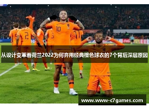 从设计变革看荷兰2022为何弃用经典橙色球衣的7个背后深层原因