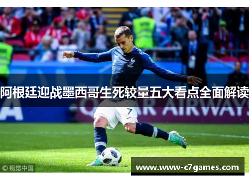 阿根廷迎战墨西哥生死较量五大看点全面解读