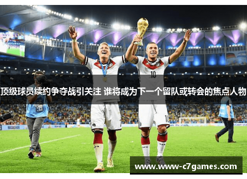 顶级球员续约争夺战引关注 谁将成为下一个留队或转会的焦点人物 顶级球员续约争夺战引关注 谁将成为下一个留队或转会的焦点人物