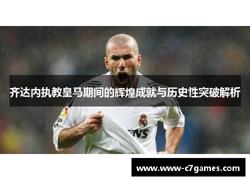 齐达内执教皇马期间的辉煌成就与历史性突破解析 齐达内执教皇马期间的辉煌成就与历史性突破解析