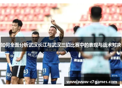 如何全面分析武汉长江与武汉三镇比赛中的表现与战术对决