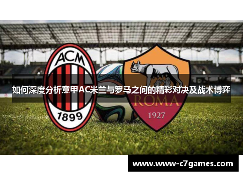 如何深度分析意甲AC米兰与罗马之间的精彩对决及战术博弈 如何深度分析意甲AC米兰与罗马之间的精彩对决及战术博弈