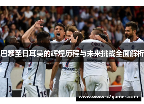 巴黎圣日耳曼的辉煌历程与未来挑战全面解析