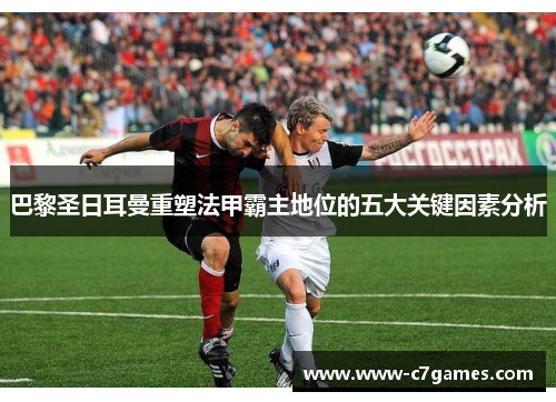 巴黎圣日耳曼重塑法甲霸主地位的五大关键因素分析