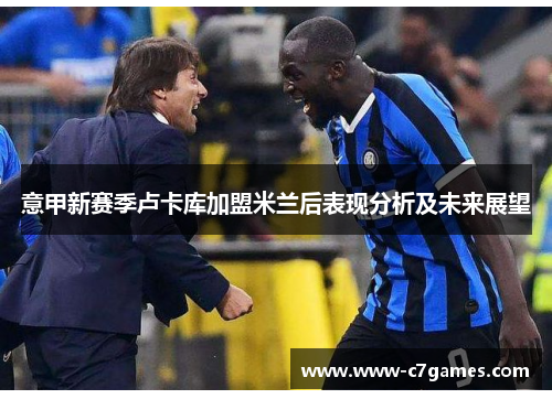 意甲新赛季卢卡库加盟米兰后表现分析及未来展望